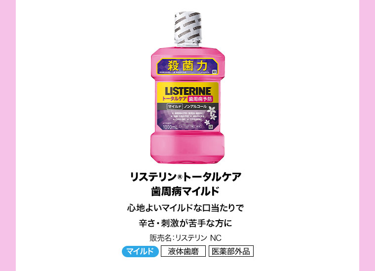 リステリン トータルケア 歯周病マイルド。心地よいマイルドな口当たりで辛さ・刺激が苦手な方に。販売名、リステリン NC。マイルド、液体歯磨、医薬部外品。