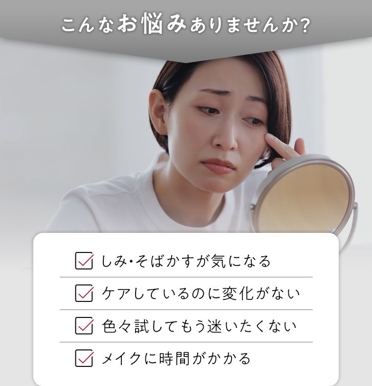 こんなお悩みありませんか? しみ・そばかすが気になる。ケアしているのに変化がない。色々試してもう迷いたくない。メイクに時間がかかる。