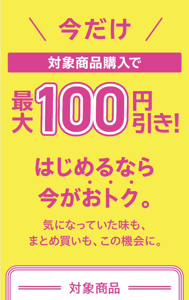 今だけ！対象商品購入で最大100円引き！