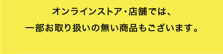 オンラインストア・店舗では、一部お取り扱いの無い商品もございます。