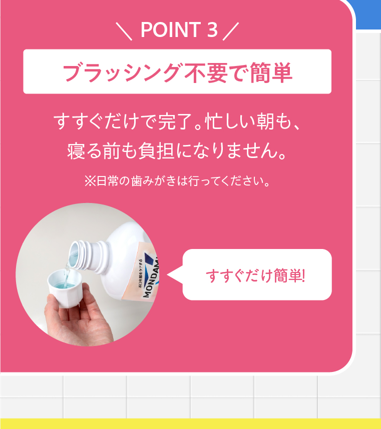 POINT 3 ブラッシング不要で簡単