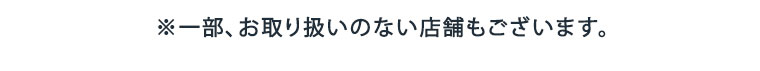 ※一部、お取り扱いのない店舗もございます。