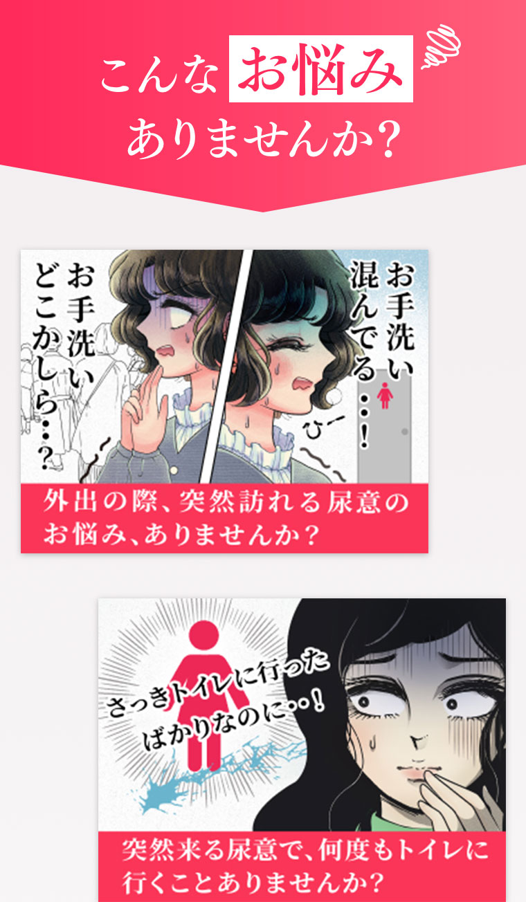 こんなお悩みありませんか?お手洗いどこかしら…?お手洗い混んでる･･!外出の際、突然訪れる尿意のお悩み、ありませんか?さっきトイレに行ったばかりなのに･･!突然来る尿意で、何度もトイレに行くことありませんか?