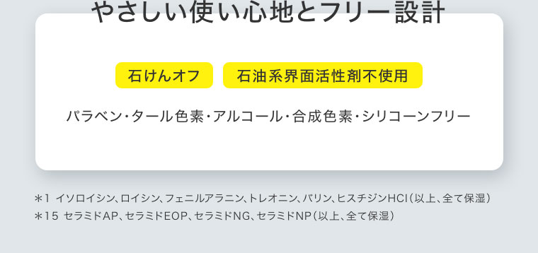 やさしい使い心地とフリー設計。石けんオフ、石油系界面活性剤不使用。パラベン・タール色素・アルコール・合成色素・シリコーンフリー。注釈(詳細は本画像をご確認ください)。