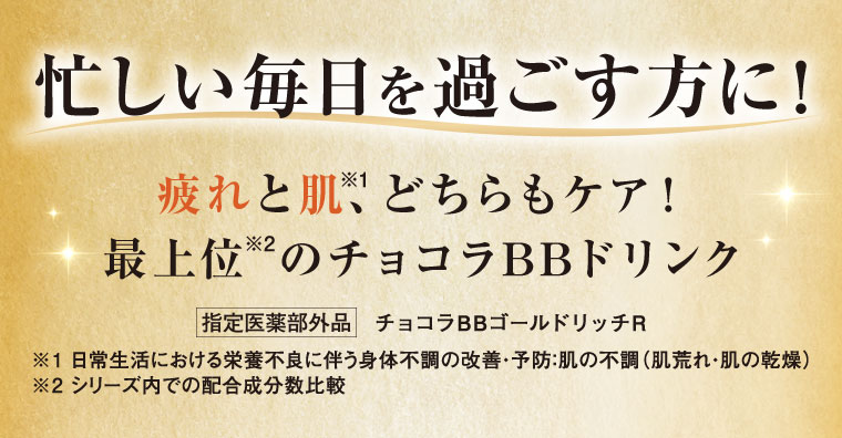 忙しい毎日を過ごす方に！疲れと肌どちらもケア！最上位のチョコラBBドリンク。指定医薬部外品 チョコラBBゴールドリッチR。注釈(詳細は本画像をご確認ください)。