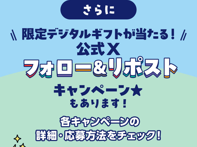 さらに限定デジタルギフトが当たる！公式Xフォロー&リポストキャンペーンもあります！各キャンペーンの詳細・応募方法をチェック！