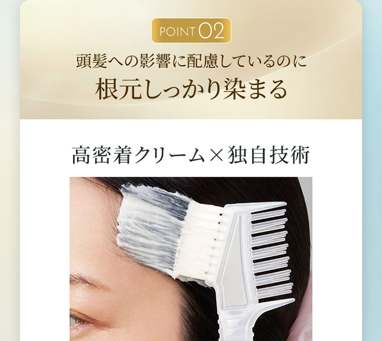 POINT 02、頭髪への影響に配慮しているのに根元しっかり染まる。高密着クリーム×独自技術。