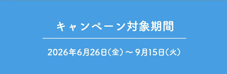 キャンペーン対象期間 2026年6月26日（金）～9月15日（火）