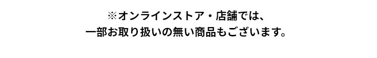 ※オンラインストア・店舗では、一部お取り扱いの無い商品もございます。