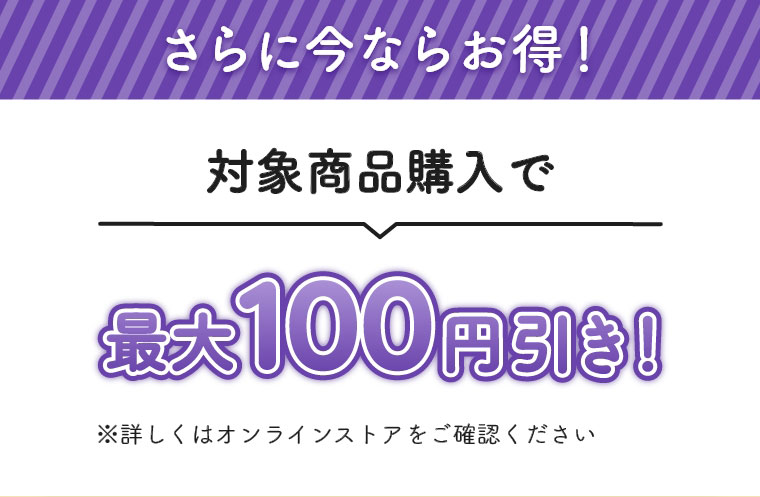 さらに今ならお得！対象商品購入で最大100円引き！