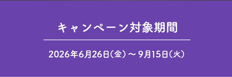 キャンペーン対象期間 2026年6月26日（金）～9月15日（火）
