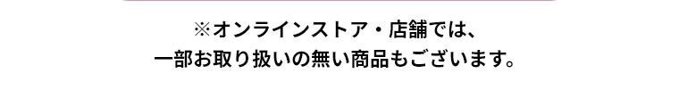 ※オンラインストア・店舗では、一部お取り扱いの無い商品もございます。