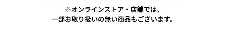 ※オンラインストア・店舗では、一部お取り扱いの無い商品もございます。