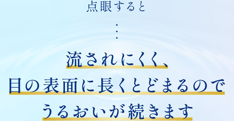 点眼すると流されにくく、目の表面に長くとどまるのでうるおいが続きます。