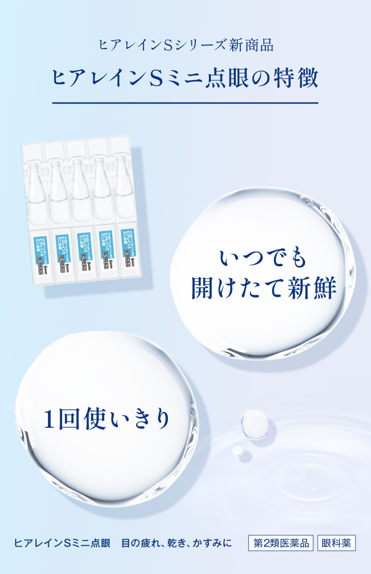 ヒアレインSシリーズ新商品。ヒアレインSミニ点眼の特徴。いつでも開けたて新鮮、1回使いきり。ヒアレインSミニ点眼。目の疲れ、乾き、かすみに。第2類医薬品。眼科薬。