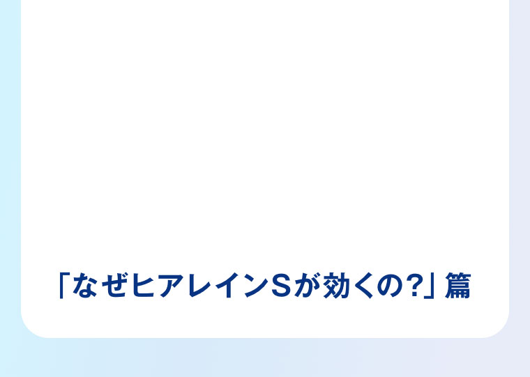 「なぜヒアレインSが効くの?」篇。