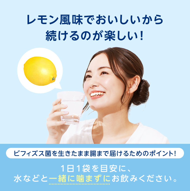 レモン風味でおいしいから続けるのが楽しい! ビフィズス菌を生きたまま腸まで届けるためのポイント! 1日1袋を目安に、水などと一緒に噛まずにお飲みください。