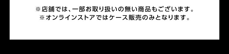 オンラインストア・店舗では、一部お取り扱いのない商品もございます。