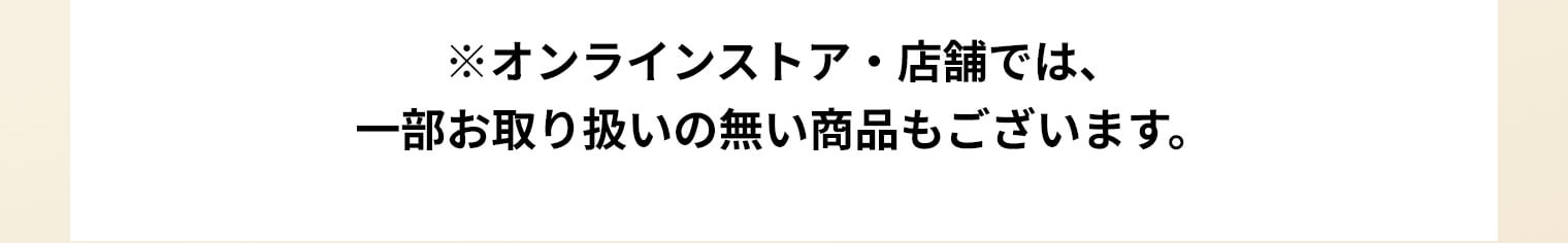 ※オンラインストア・店舗では、一部お取り扱いの無い商品もございます。