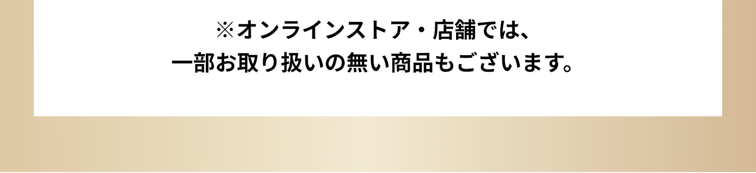 ※オンラインストア・店舗では、一部お取り扱いの無い商品もございます。