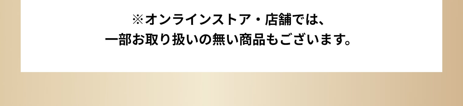 ※オンラインストア・店舗では、一部お取り扱いの無い商品もございます。