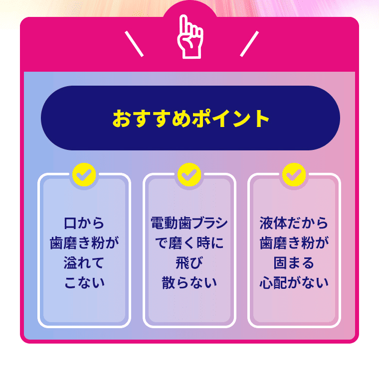 おすすめポイント！口から歯磨き粉が溢れてこない・電動ブラシで磨く時に飛び散らない・液体だから歯磨き粉が固まる心配がない