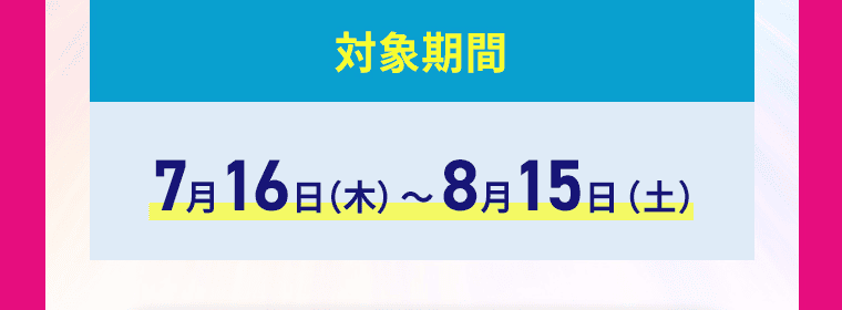 対象期間：7月16日（木）～8月15日（土）