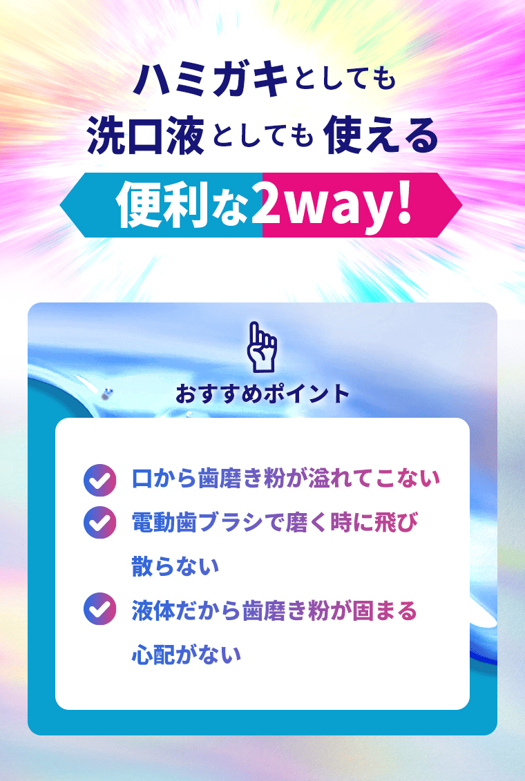 ハミガキとしても洗口液としても使える便利な2way！おすすめポイント！口から歯磨き粉が溢れてこない・電動ブラシで磨く時に飛び散らない・液体だから歯磨き粉が固まる心配がない