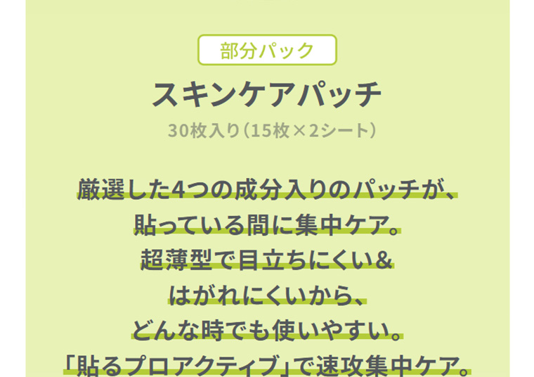 部分パック　スキンケアパッチ　厳選した4つの成分入りのパッチが、貼っている間に集中ケア。超薄型で目立ちにくい＆はがれにくいから、どんな時でも使いやすい。「貼るプロアクティブ」で速攻集中ケア。