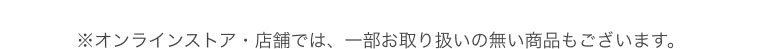 ※オンラインストア・店舗では、一部お取り扱いの無い商品もございます。