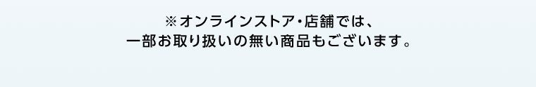 オンラインストア・店舗では、一部お取り扱いのない商品もございます。