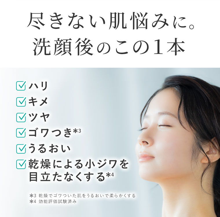 尽きない肌悩みに。洗顔後のこの1本。ハリ。キメ。ツヤ。ゴワつき。うるおい。乾燥による小ジワを目立たなくする。注釈(詳細は本画像をご確認ください)。
