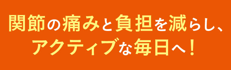 関節の痛みと負担を減らし、アクティブな毎日へ!