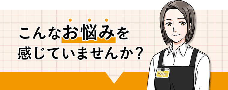 こんなお悩みを感じていませんか?