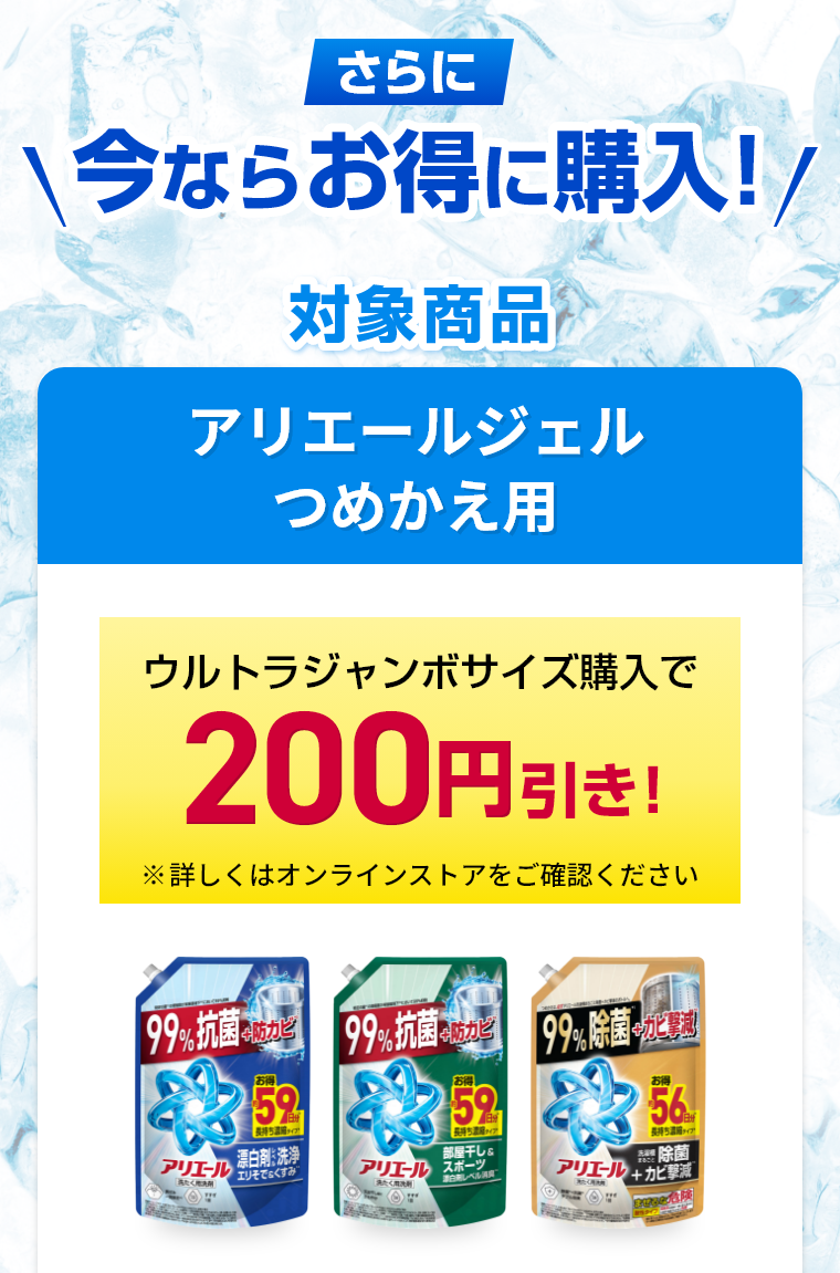 さらに今ならお得に購入！対象商品アリエールジェルつめかえ用ウルトラジャンボサイズ購入で200円引き！