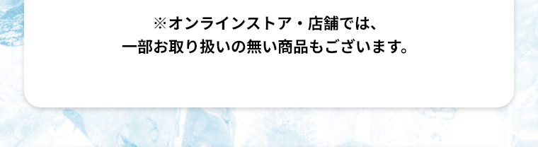 ※オンラインストア・店舗では、一部お取り扱いの無い商品もございます。