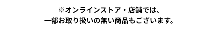 ※オンラインストア・店舗では、一部お取り扱いの無い商品もございます。