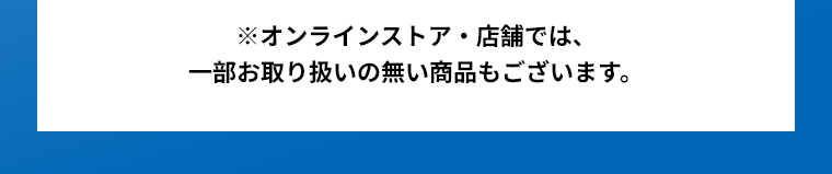 ※オンラインストア・店舗では、一部お取り扱いの無い商品もございます。