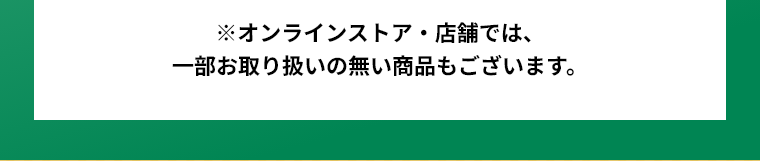 ※オンラインストア・店舗では、一部お取り扱いの無い商品もございます。