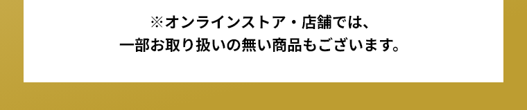 ※オンラインストア・店舗では、一部お取り扱いの無い商品もございます。