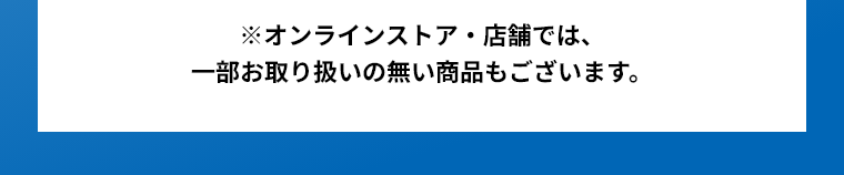 ※オンラインストア・店舗では、一部お取り扱いの無い商品もございます。