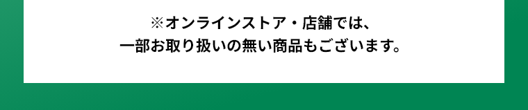※オンラインストア・店舗では、一部お取り扱いの無い商品もございます。
