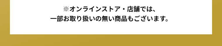 ※オンラインストア・店舗では、一部お取り扱いの無い商品もございます。