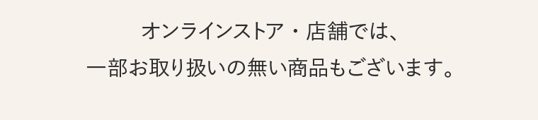 オンラインストア、店舗では、一部お取り扱いの無い商品もございます