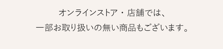 オンラインストア、店舗では、一部お取り扱いの無い商品もございます