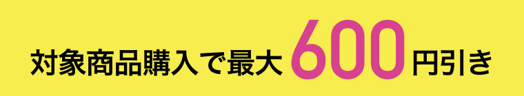 対象商品購入で最大600円引き