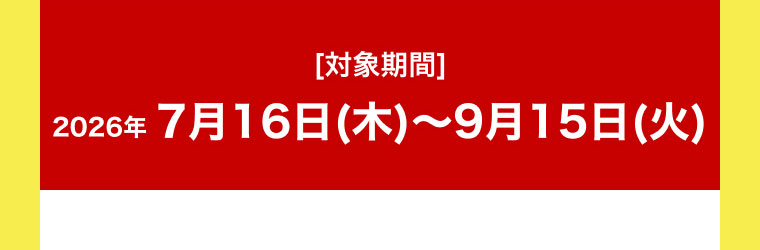 [対象期間]2026年7月16日(木)～9月15日(火)