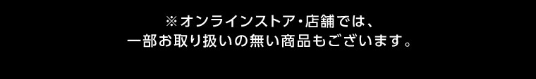 オンラインストア・店舗では、一部お取り扱いのない商品もございます。