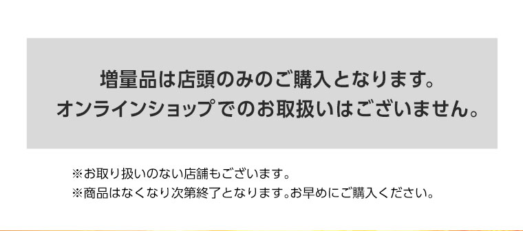 増量品は店頭のみのご購入となります。オンラインショップでのお取扱いはございません。