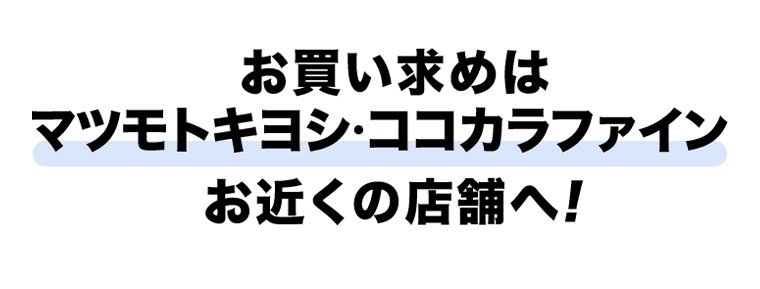 お買い求めはマツモトキヨシ・ココカラファインお近くの店舗へ!